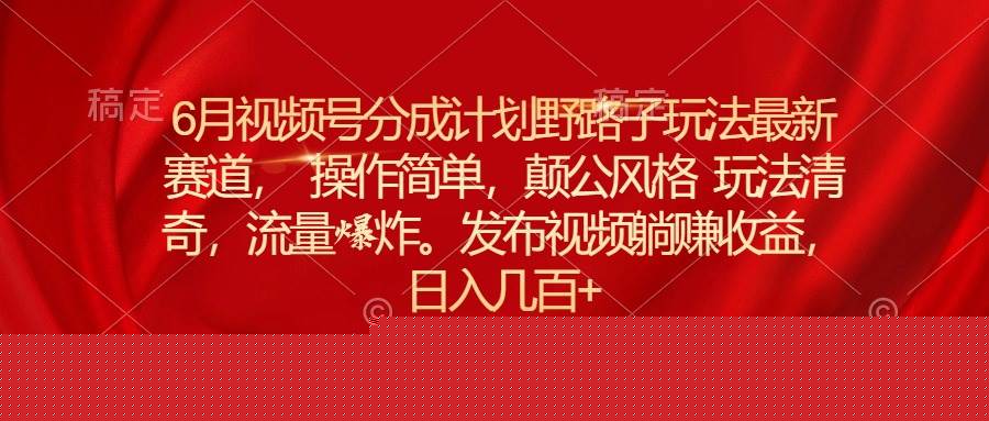 6月视频号分成计划野路子玩法最新赛道操作简单，颠公风格玩法清奇，流…